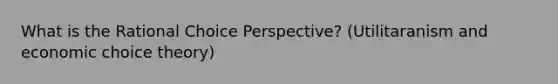 What is the Rational Choice Perspective? (Utilitaranism and economic choice theory)