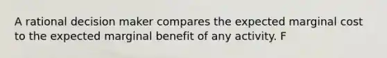 A rational decision maker compares the expected marginal cost to the expected marginal benefit of any activity. F