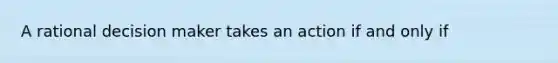 A rational decision maker takes an action if and only if