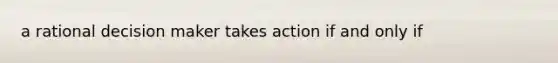 a rational decision maker takes action if and only if