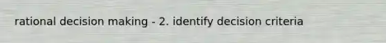 rational decision making - 2. identify decision criteria