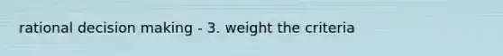 rational decision making - 3. weight the criteria