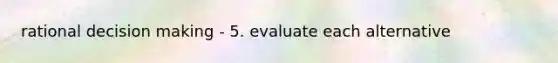 rational <a href='https://www.questionai.com/knowledge/kuI1pP196d-decision-making' class='anchor-knowledge'>decision making</a> - 5. evaluate each alternative