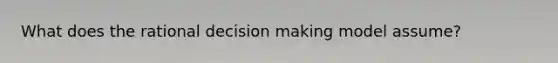 What does the rational decision making model assume?