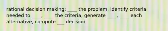 rational decision making: ____ the problem, identify criteria needed to ____, ____ the criteria, generate ____, ____ each alternative, compute ___ decision