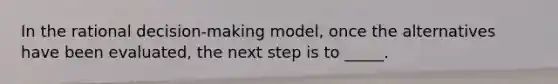 In the rational decision-making model, once the alternatives have been evaluated, the next step is to _____.