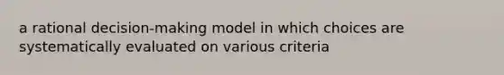 a rational decision-making model in which choices are systematically evaluated on various criteria