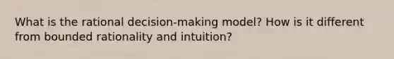 What is the rational decision-making model? How is it different from bounded rationality and intuition?