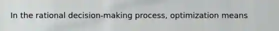 In the rational decision-making process, optimization means