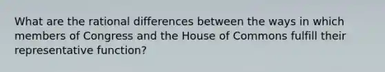 What are the rational differences between the ways in which members of Congress and the House of Commons fulfill their representative function?