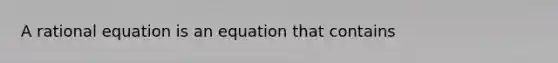 A rational equation is an equation that contains