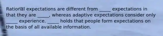 Rational expectations are different from _____ expectations in that they are _____, whereas adaptive expectations consider only _____ experience. _____ holds that people form expectations on the basis of all available information.