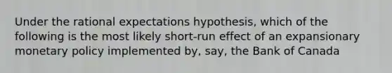 Under the rational expectations hypothesis, which of the following is the most likely short-run effect of an expansionary monetary policy implemented by, say, the Bank of Canada