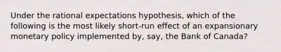 Under the rational expectations hypothesis, which of the following is the most likely short-run effect of an expansionary <a href='https://www.questionai.com/knowledge/kEE0G7Llsx-monetary-policy' class='anchor-knowledge'>monetary policy</a> implemented by, say, the Bank of Canada?