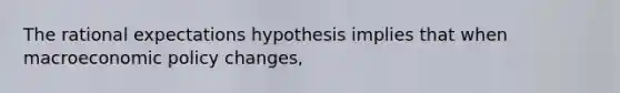 The rational expectations hypothesis implies that when macroeconomic policy​ changes,