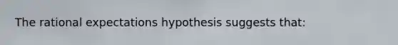 The rational expectations hypothesis suggests that: