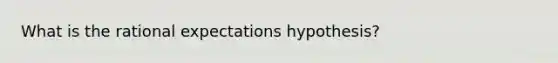 What is the rational expectations​ hypothesis?