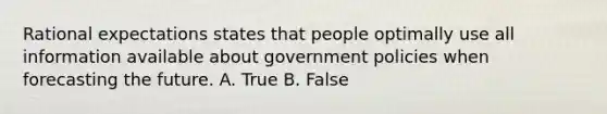 Rational expectations states that people optimally use all information available about government policies when forecasting the future. A. True B. False