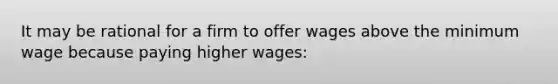 It may be rational for a firm to offer wages above the minimum wage because paying higher wages: