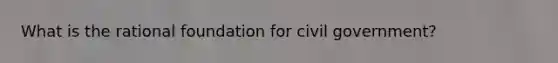 What is the rational foundation for civil government?