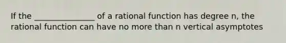 If the _______________ of a rational function has degree n, the rational function can have no more than n vertical asymptotes