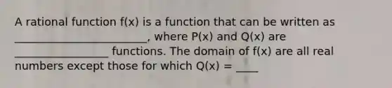 A rational function f(x) is a function that can be written as ________________________, where P(x) and Q(x) are _________________ functions. The domain of f(x) are all real numbers except those for which Q(x) = ____