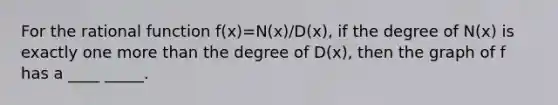 For the rational function f(x)=N(x)/D(x), if the degree of N(x) is exactly one more than the degree of D(x), then the graph of f has a ____ _____.