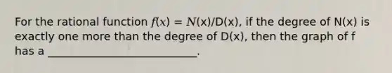 For the rational function 𝑓(𝑥) = 𝑁(x)/D(x), if the degree of N(x) is exactly one more than the degree of D(x), then the graph of f has a ___________________________.