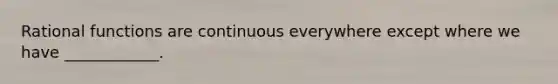 Rational functions are continuous everywhere except where we have ____________.