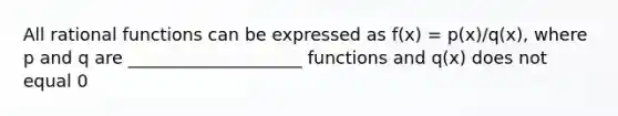 All rational functions can be expressed as f(x) = p(x)/q(x), where p and q are ____________________ functions and q(x) does not equal 0