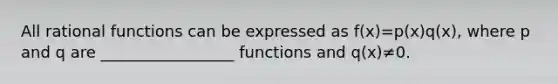 All rational functions can be expressed as f(x)=p(x)q(x)​, where p and q are _________________ functions and ​q(x)≠0.