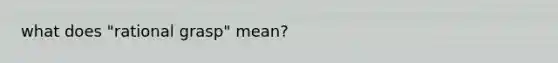 what does "rational grasp" mean?