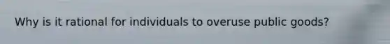 Why is it rational for individuals to overuse public goods?