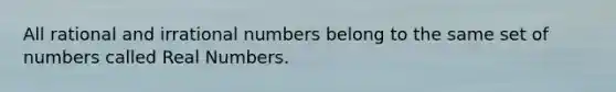 All rational and irrational numbers belong to the same set of numbers called Real Numbers.