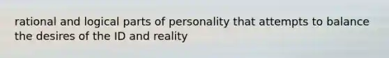 rational and logical parts of personality that attempts to balance the desires of the ID and reality