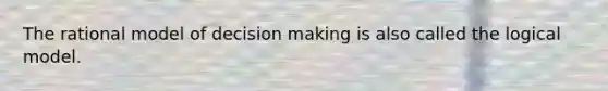 The rational model of decision making is also called the logical model.