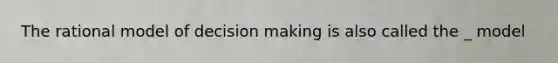 The rational model of decision making is also called the _ model