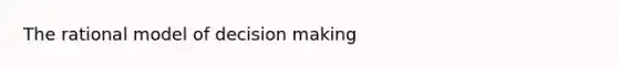 The rational model of decision making