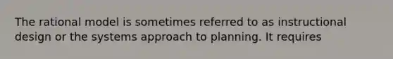 The rational model is sometimes referred to as instructional design or the systems approach to planning. It requires