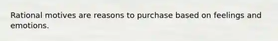 Rational motives are reasons to purchase based on feelings and emotions.