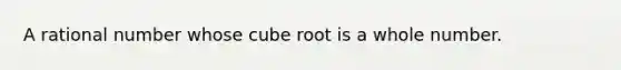 A rational number whose cube root is a whole number.