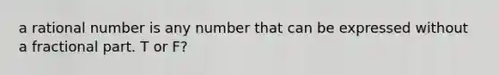 a rational number is any number that can be expressed without a fractional part. T or F?