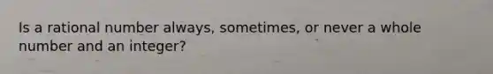 Is a rational number always, sometimes, or never a whole number and an integer?