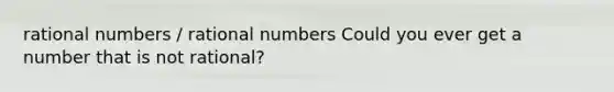 rational numbers / rational numbers Could you ever get a number that is not rational?