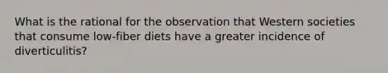 What is the rational for the observation that Western societies that consume low-fiber diets have a greater incidence of diverticulitis?