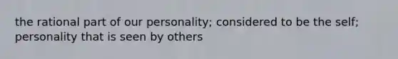 the rational part of our personality; considered to be the self; personality that is seen by others