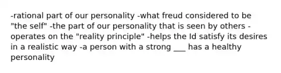 -rational part of our personality -what freud considered to be "the self" -the part of our personality that is seen by others -operates on the "reality principle" -helps the Id satisfy its desires in a realistic way -a person with a strong ___ has a healthy personality