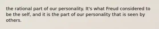 the rational part of our personality. It's what Freud considered to be the self, and it is the part of our personality that is seen by others.