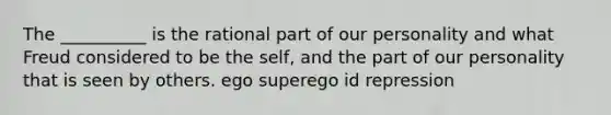 The __________ is the rational part of our personality and what Freud considered to be the self, and the part of our personality that is seen by others. ego superego id repression