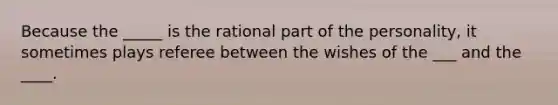 Because the _____ is the rational part of the personality, it sometimes plays referee between the wishes of the ___ and the ____.